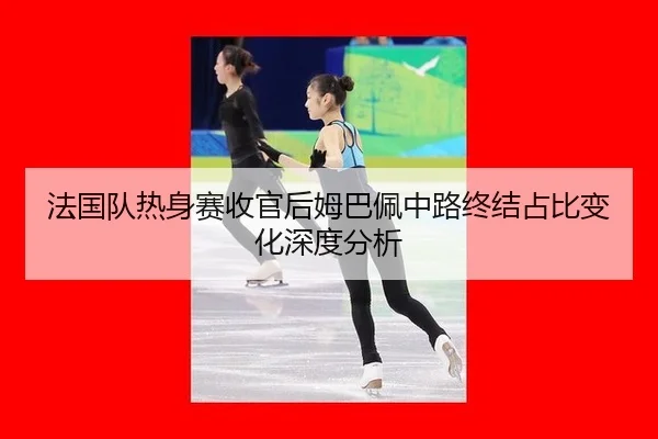 fa-guo-dui-re-shen-sai-shou-guan-hou-mu-ba-pei-zhong-lu-zhong-jie-zhan-bi-bian-hua-shen-du-fen-xi-2-634.jpg