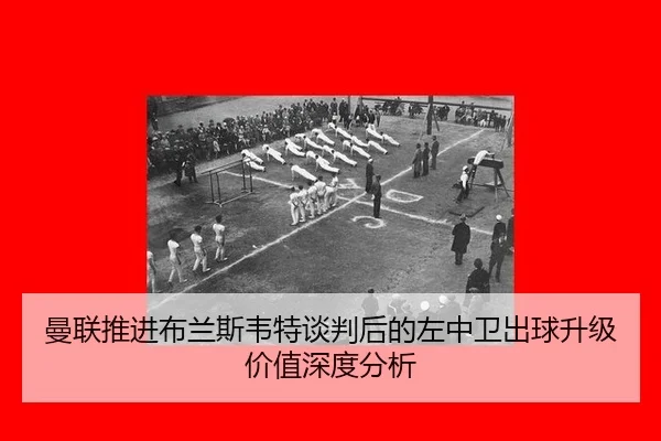 曼联推进布兰斯韦特谈判后的左中卫出球升级价值深度分析