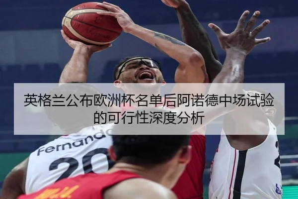英格兰公布欧洲杯名单后阿诺德中场试验的可行性深度分析